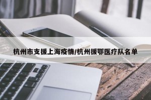 杭州市支援上海疫情/杭州援鄂医疗队名单