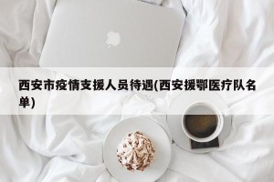 西安市疫情支援人员待遇(西安援鄂医疗队名单)