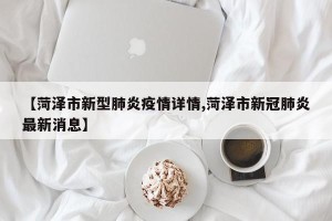 【菏泽市新型肺炎疫情详情,菏泽市新冠肺炎最新消息】