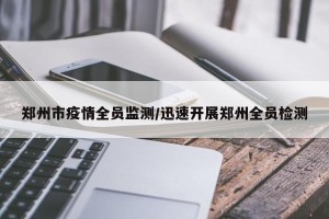 郑州市疫情全员监测/迅速开展郑州全员检测