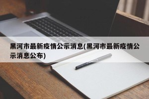 黑河市最新疫情公示消息(黑河市最新疫情公示消息公布)