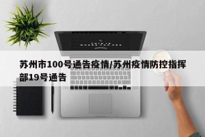 苏州市100号通告疫情/苏州疫情防控指挥部19号通告