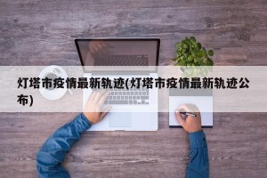 灯塔市疫情最新轨迹(灯塔市疫情最新轨迹公布)