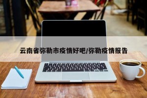 云南省弥勒市疫情好吧/弥勒疫情报告