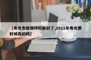 【寿光市疫情何时解封了,2021年寿光要封城真的吗】
