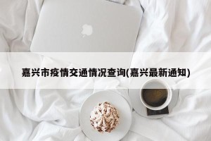 嘉兴市疫情交通情况查询(嘉兴最新通知)