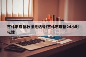 吉林市疫情救援电话号/吉林市疫情24小时电话