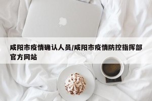 咸阳市疫情确认人员/咸阳市疫情防控指挥部官方网站