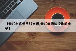 【泰兴市疫情热线电话,泰兴疫情防控询问电话】