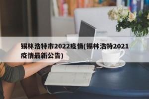 锡林浩特市2022疫情(锡林浩特2021疫情最新公告)