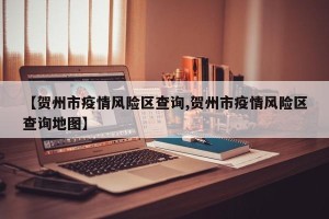 【贺州市疫情风险区查询,贺州市疫情风险区查询地图】