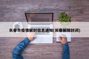 长春市疫情解封信息通知(长春解除封闭)