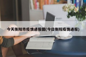 今天衡阳市疫情通报图(今日衡阳疫情通报)
