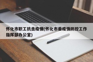 怀化市职工抗击疫情(怀化市委疫情防控工作指挥部办公室)