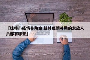 【桂林市疫情补助金,桂林疫情补助的发放人员都有哪些】