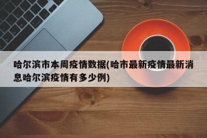 哈尔滨市本周疫情数据(哈市最新疫情最新消息哈尔滨疫情有多少例)