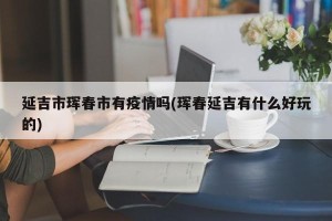 延吉市珲春市有疫情吗(珲春延吉有什么好玩的)