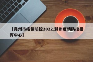 【滁州市疫情防控2022,滁州疫情防控指挥中心】