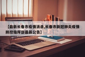 【最新长春市疫情消杀,长春市新冠肺炎疫情防控指挥部最新公告】