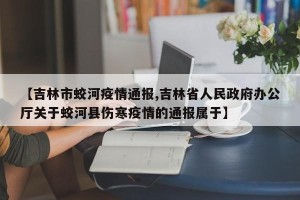 【吉林市蛟河疫情通报,吉林省人民政府办公厅关于蛟河县伤寒疫情的通报属于】
