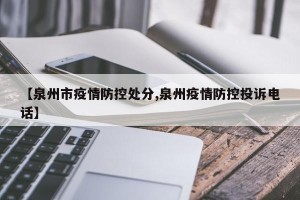【泉州市疫情防控处分,泉州疫情防控投诉电话】
