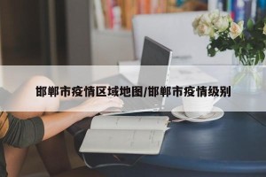邯郸市疫情区域地图/邯郸市疫情级别