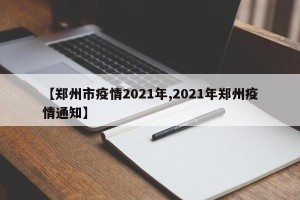 【郑州市疫情2021年,2021年郑州疫情通知】