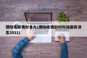 濮阳市疫情封多久(濮阳疫情封村时间最新消息2021)