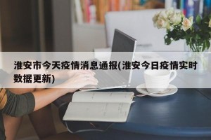 淮安市今天疫情消息通报(淮安今日疫情实时数据更新)