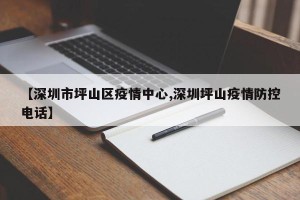 【深圳市坪山区疫情中心,深圳坪山疫情防控电话】