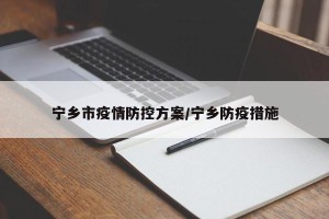 宁乡市疫情防控方案/宁乡防疫措施