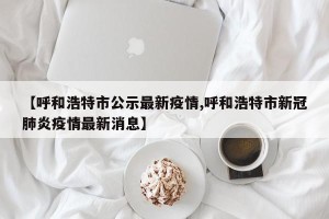 【呼和浩特市公示最新疫情,呼和浩特市新冠肺炎疫情最新消息】
