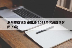 滨州市疫情封路信息(2021年滨州疫情封闭了吗)
