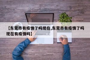 【东莞市有疫情了吗现在,东莞市有疫情了吗现在有疫情吗】