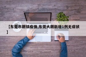 【东莞市朗镇疫情,东莞大朗新增1例无症状】