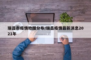 瑞昌市疫情地图分布/瑞昌疫情最新消息2021年