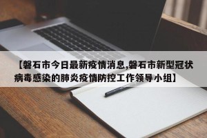 【磐石市今日最新疫情消息,磐石市新型冠状病毒感染的肺炎疫情防控工作领导小组】