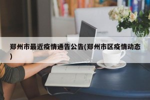 郑州市最近疫情通告公告(郑州市区疫情动态)