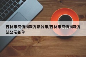 吉林市疫情捐款方法公示/吉林市疫情捐款方法公示名单