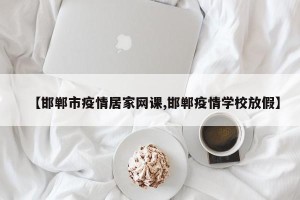 【邯郸市疫情居家网课,邯郸疫情学校放假】