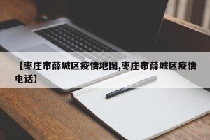 【枣庄市薛城区疫情地图,枣庄市薛城区疫情电话】