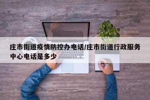庄市街道疫情防控办电话/庄市街道行政服务中心电话是多少