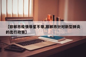 【邯郸市疫情带星不带,邯郸市针对新型肺炎的出行政策】