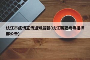 枝江市疫情宣传通知最新(枝江新冠病毒指挥部公告)
