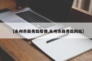 【永州市商务局疫情,永州市商务局网站】