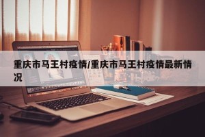 重庆市马王村疫情/重庆市马王村疫情最新情况