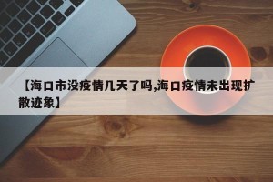 【海口市没疫情几天了吗,海口疫情未出现扩散迹象】