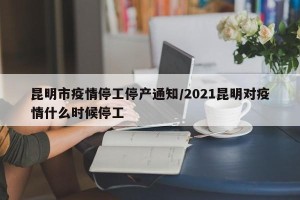 昆明市疫情停工停产通知/2021昆明对疫情什么时候停工