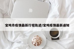 宝鸡市疫情最新行程轨迹/宝鸡疫情最新通知