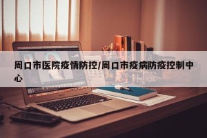 周口市医院疫情防控/周口市疫病防疫控制中心